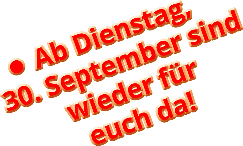 •	Ab Dienstag,30. September sindwieder füreuch da!